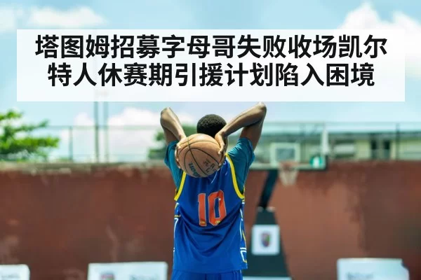 塔图姆招募字母哥失败收场凯尔特人休赛期引援计划陷入困境