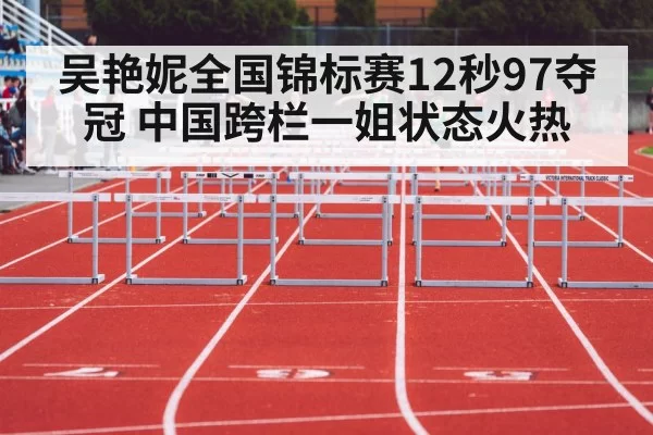 吴艳妮全国锦标赛12秒97夺冠 中国跨栏一姐状态火热