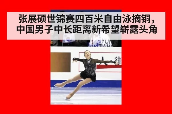 张展硕世锦赛四百米自由泳摘铜，中国男子中长距离新希望崭露头角