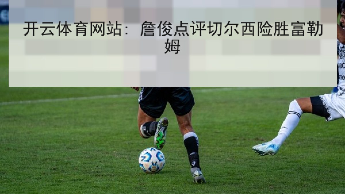 开云体育网站: 詹俊点评切尔西险胜富勒姆 开云体育网站: 詹俊点评切尔西险胜富勒姆