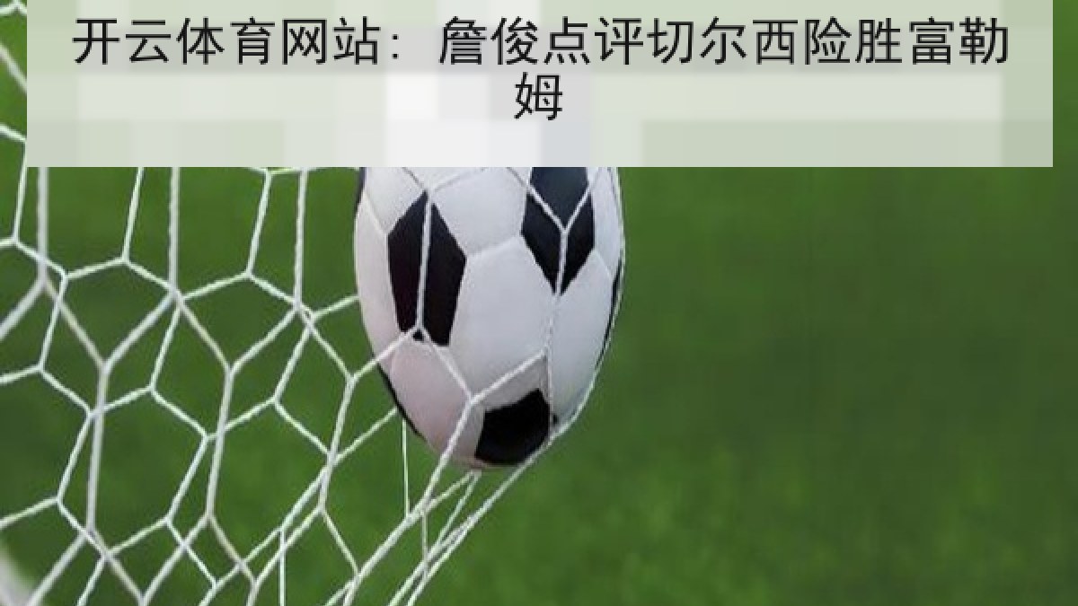开云体育网站: 詹俊点评切尔西险胜富勒姆 开云体育网站: 詹俊点评切尔西险胜富勒姆