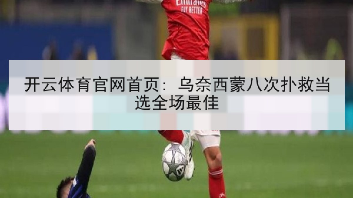 开云体育官网首页: 乌奈西蒙八次扑救当选全场最佳