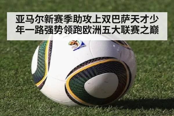 亚马尔新赛季助攻上双巴萨天才少年一路强势领跑欧洲五大联赛之巅