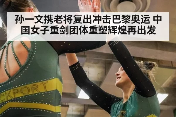 孙一文携老将复出冲击巴黎奥运 中国女子重剑团体重塑辉煌再出发