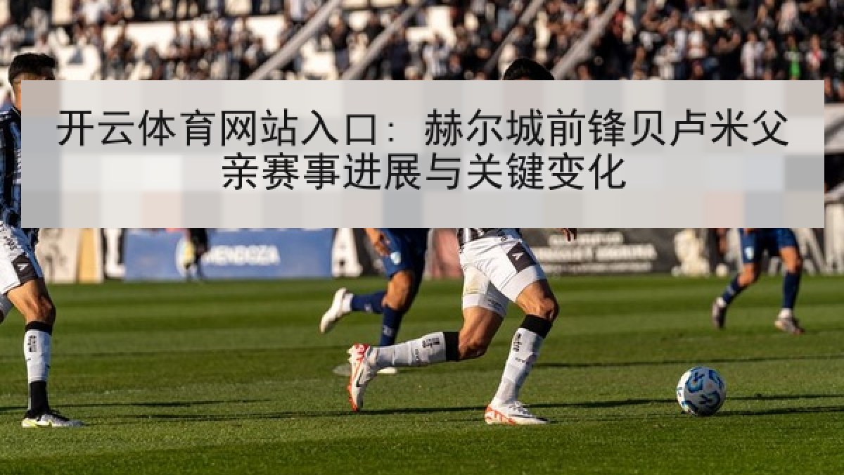 开云体育网站入口: 赫尔城前锋贝卢米父亲赛事进展与关键变化
